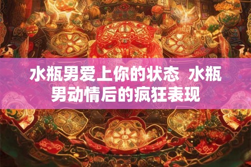 水瓶男爱上你的状态  水瓶男动情后的疯狂表现
