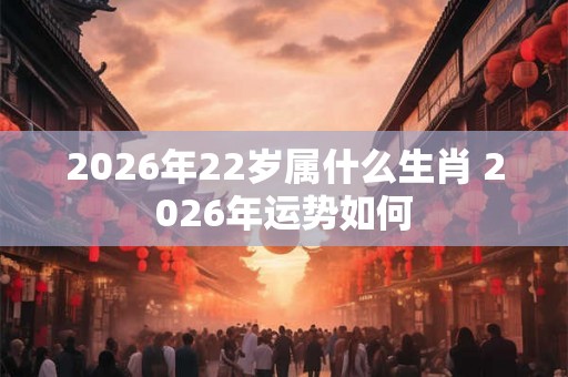 2026年22岁属什么生肖 2026年运势如何