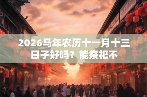 2026马年农历十一月十三日子好吗？能祭祀不