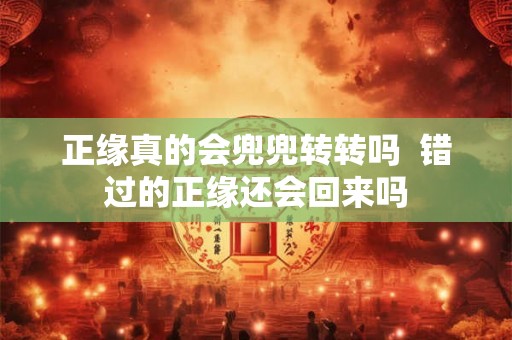 正缘真的会兜兜转转吗  错过的正缘还会回来吗