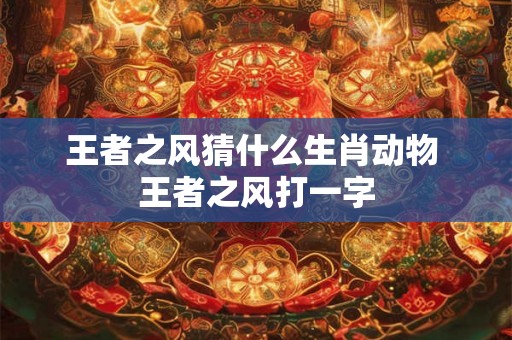 王者之风猜什么生肖动物 王者之风打一字 王者之风猜什么生肖动物 王者之风打一字