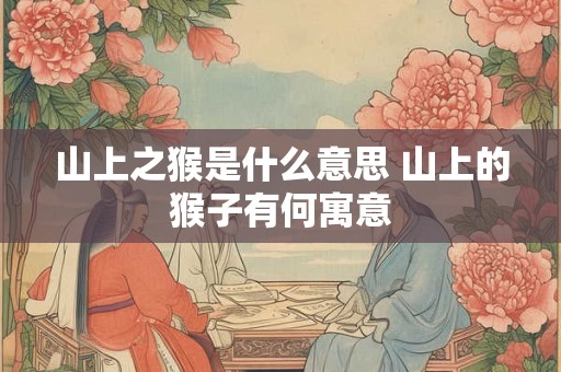 山上之猴是什么意思 山上的猴子有何寓意 山上之猴是什么意思 山上的猴子有何寓意