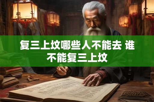 复三上坟哪些人不能去 谁不能复三上坟