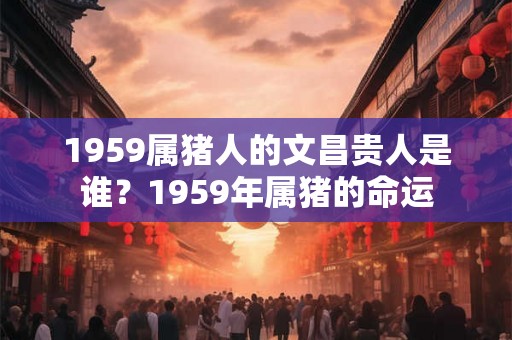 1959属猪人的文昌贵人是谁？1959年属猪的命运