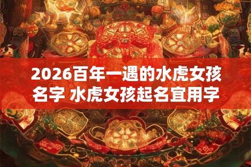 2026百年一遇的水虎女孩名字 水虎女孩起名宜用字