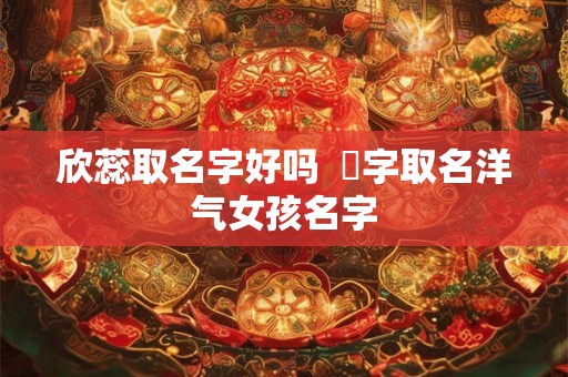 欣蕊取名字好吗  炘字取名洋气女孩名字
