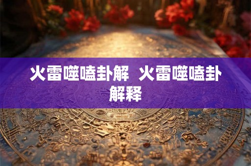 火雷噬嗑卦解  火雷噬嗑卦解释