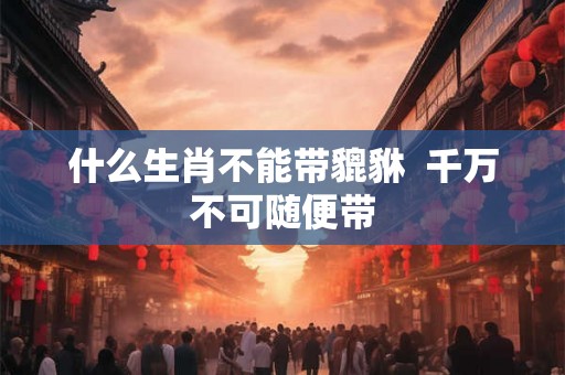 什么生肖不能带貔貅  千万不可随便带