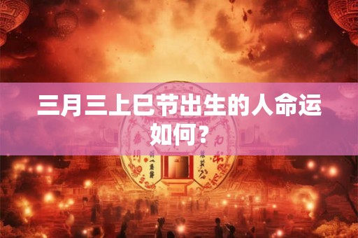 三月三上巳节出生的人命运如何？