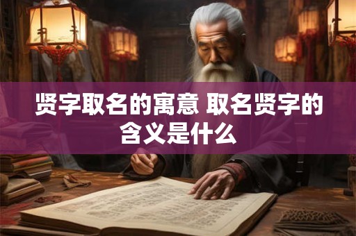 贤字取名的寓意 取名贤字的含义是什么