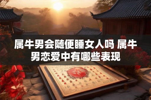属牛男会随便睡女人吗 属牛男恋爱中有哪些表现