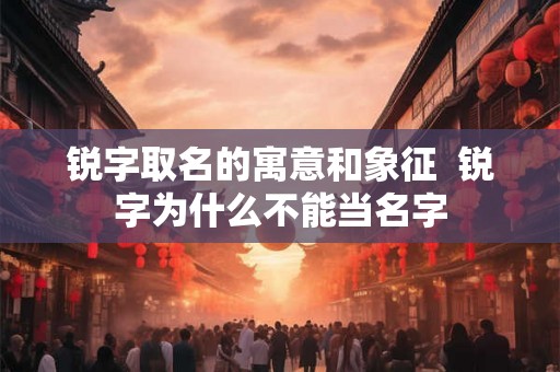 锐字取名的寓意和象征  锐字为什么不能当名字