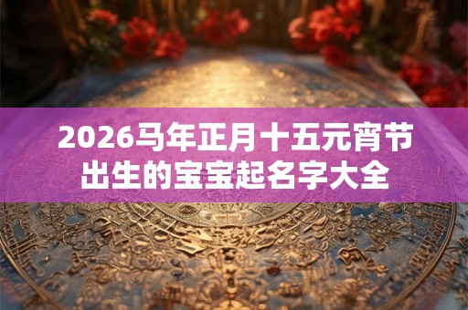 2026马年正月十五元宵节出生的宝宝起名字大全