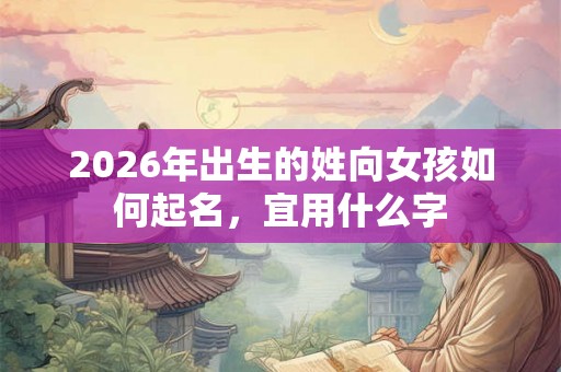 2026年出生的姓向女孩如何起名，宜用什么字