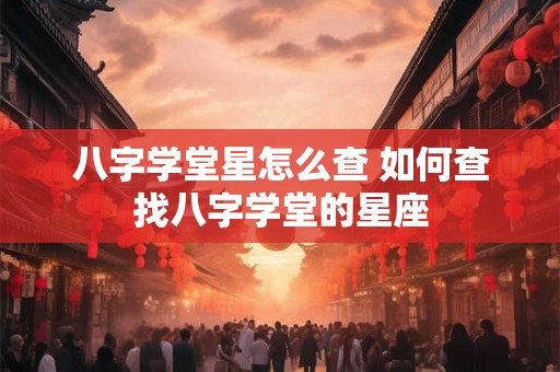 八字学堂星怎么查 如何查找八字学堂的星座