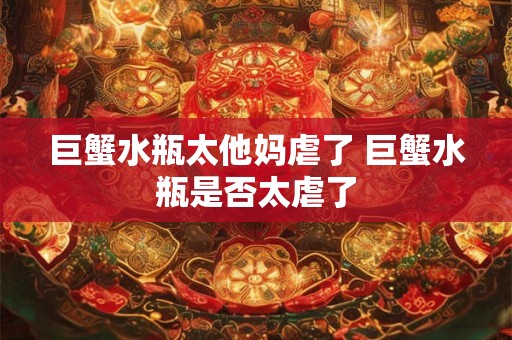 巨蟹水瓶太他妈虐了 巨蟹水瓶是否太虐了