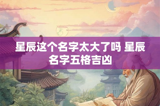 星辰这个名字太大了吗 星辰名字五格吉凶