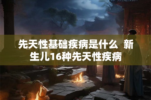 先天性基础疾病是什么  新生儿16种先天性疾病