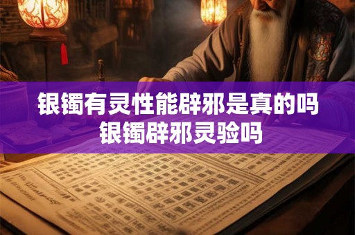 银镯有灵性能辟邪是真的吗 银镯辟邪灵验吗