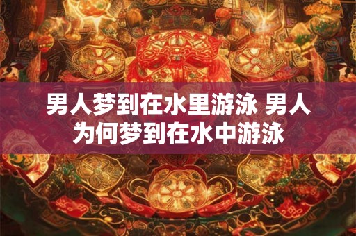 男人梦到在水里游泳 男人为何梦到在水中游泳