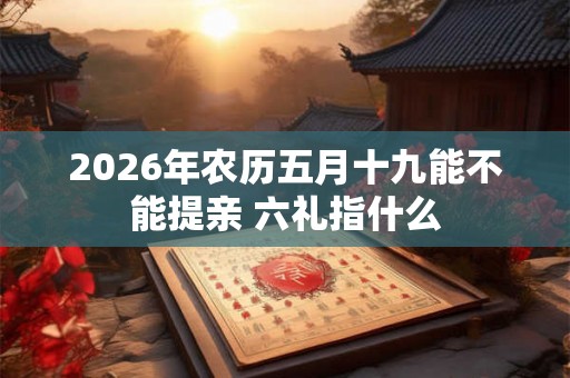 2026年农历五月十九能不能提亲 六礼指什么