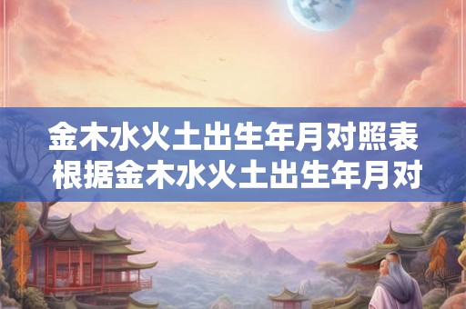 金木水火土出生年月对照表 根据金木水火土出生年月对照表你的命运如何