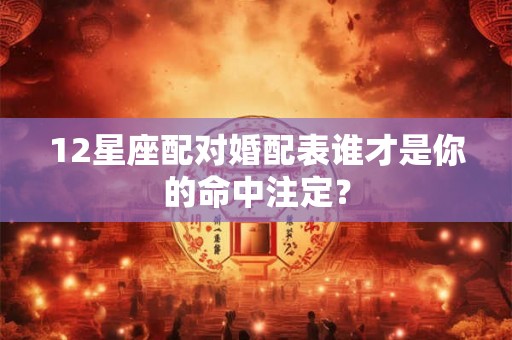 12星座配对婚配表谁才是你的命中注定？