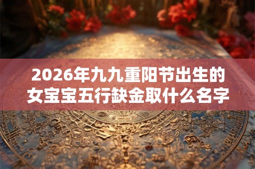 2026年九九重阳节出生的女宝宝五行缺金取什么名字？