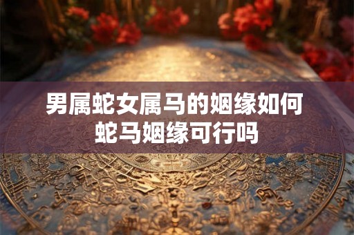 男属蛇女属马的姻缘如何 蛇马姻缘可行吗