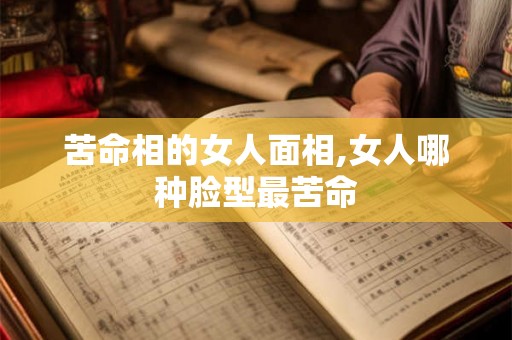 苦命相的女人面相,女人哪种脸型最苦命