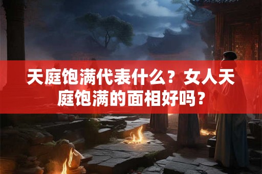 天庭饱满代表什么？女人天庭饱满的面相好吗？