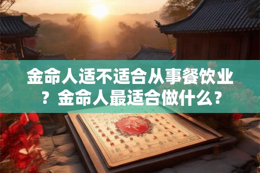 金命人适不适合从事餐饮业?金命人最适合做什么? 金命人适不适合从事餐饮业?金命人最适合做什么?