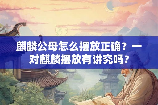 麒麟公母怎么摆放正确？一对麒麟摆放有讲究吗？