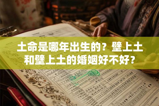 土命是哪年出生的？壁上土和壁上土的婚姻好不好？