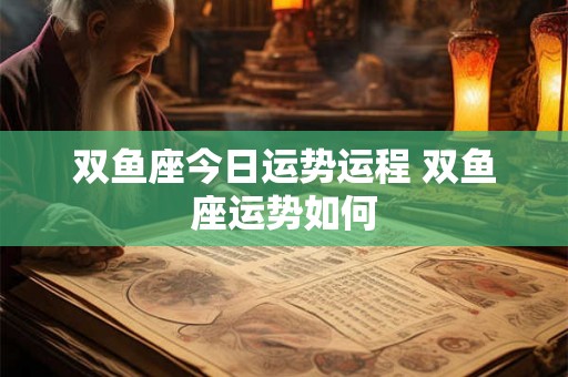 双鱼座今日运势运程 双鱼座运势如何