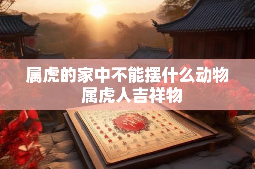 属虎的家中不能摆什么动物 属虎人吉祥物 属虎的家中不能摆什么动物 属虎人吉祥物