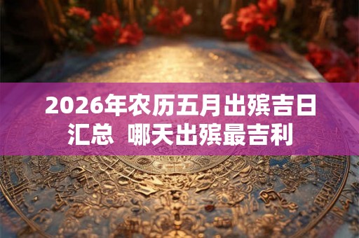 2026年农历五月出殡吉日汇总  哪天出殡最吉利