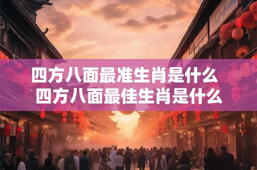 四方八面最准生肖是什么 四方八面最佳生肖是什么 四方八面最准生肖是什么 四方八面最佳生肖是什么