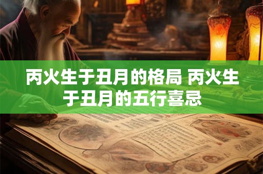 丙火生于丑月的格局 丙火生于丑月的五行喜忌 丙火生于丑月的格局 丙火生于丑月的五行喜忌