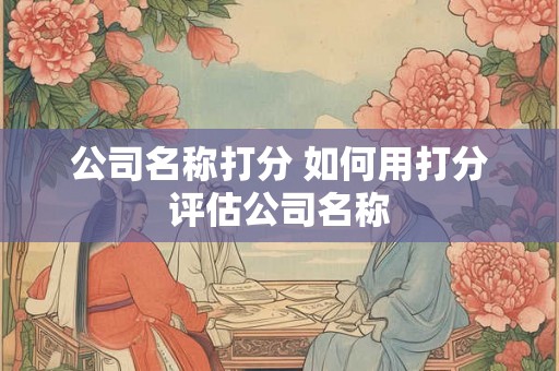 公司名称打分 如何用打分评估公司名称