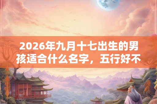2026年九月十七出生的男孩适合什么名字,五行好不好 2026年九月十七出生的男孩适合什么名字,五行好不好