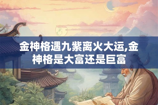 金神格遇九紫离火大运,金神格是大富还是巨富