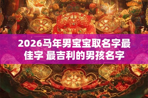 2026马年男宝宝取名字最佳字 最吉利的男孩名字