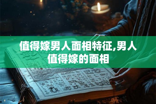 值得嫁男人面相特征,男人值得嫁的面相