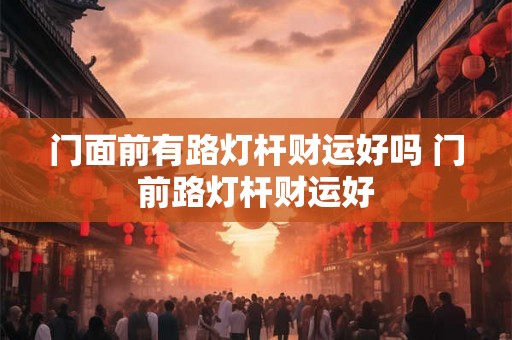 门面前有路灯杆财运好吗 门前路灯杆财运好