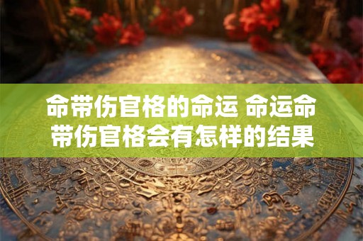 命带伤官格的命运 命运命带伤官格会有怎样的结果