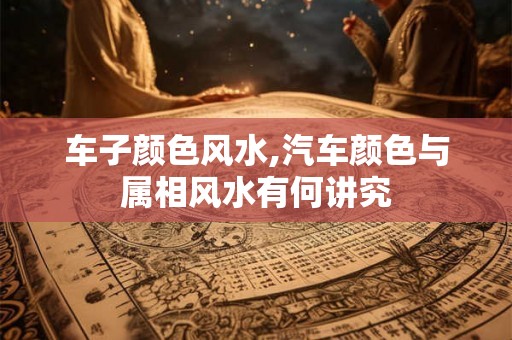 车子颜色风水,汽车颜色与属相风水有何讲究