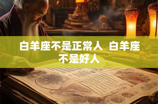 白羊座不是正常人  白羊座不是好人