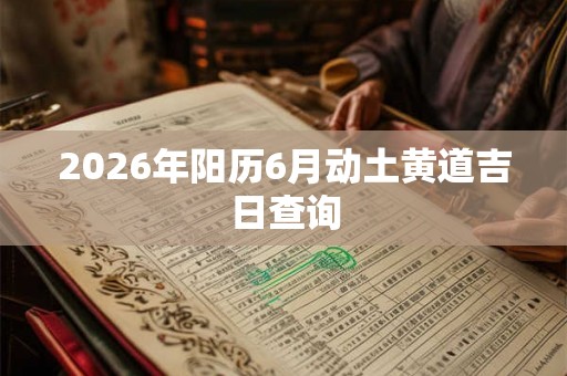 2026年阳历6月动土黄道吉日查询