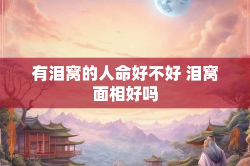 有泪窝的人命好不好 泪窝面相好吗